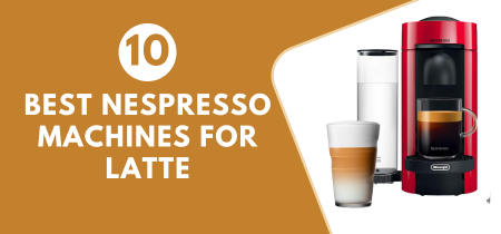 10 Best Nespresso Machines for Latte 2023